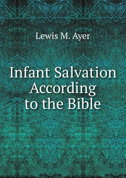 Обложка книги Infant Salvation According to the Bible, Lewis M. Ayer