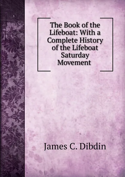 Обложка книги The Book of the Lifeboat: With a Complete History of the Lifeboat Saturday Movement ., James C. Dibdin