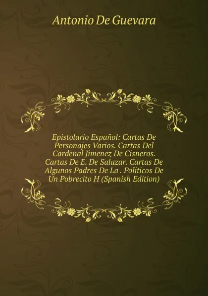 Обложка книги Epistolario Espanol: Cartas De Personajes Varios. Cartas Del Cardenal Jimenez De Cisneros. Cartas De E. De Salazar. Cartas De Algunos Padres De La . Politicos De Un Pobrecito H (Spanish Edition), Antonio de Guevara