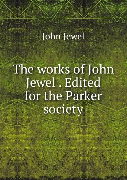 Обложка книги The works of John Jewel . Edited for the Parker society, John Jewel