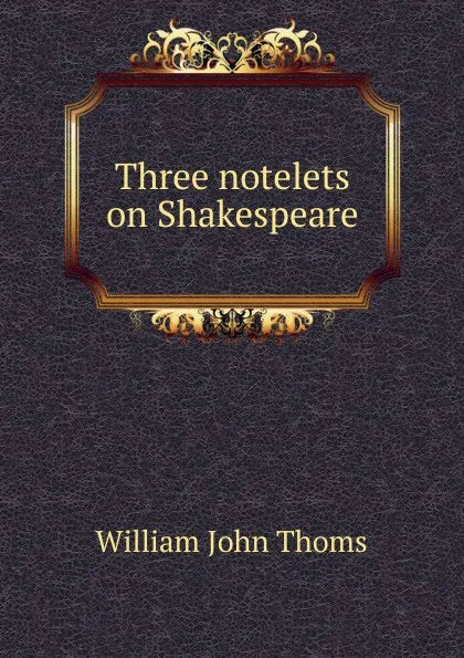 Обложка книги Three notelets on Shakespeare, William John Thoms