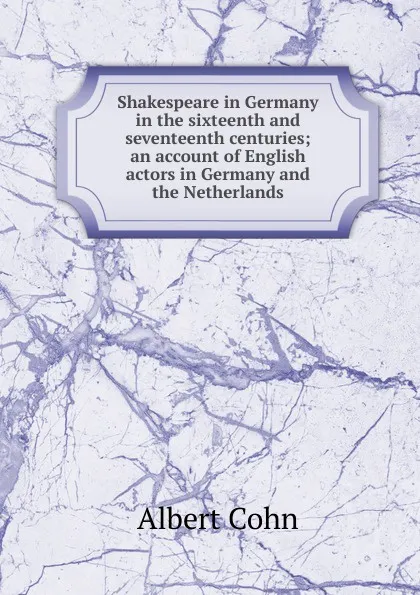 Обложка книги Shakespeare in Germany in the sixteenth and seventeenth centuries; an account of English actors in Germany and the Netherlands, Albert Cohn