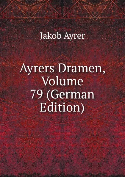 Обложка книги Ayrers Dramen, Volume 79 (German Edition), Jakob Ayrer