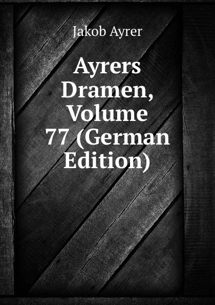 Обложка книги Ayrers Dramen, Volume 77 (German Edition), Jakob Ayrer
