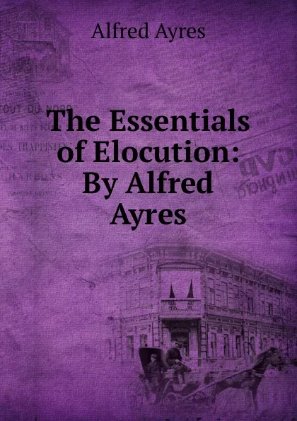 Обложка книги The Essentials of Elocution: By Alfred Ayres, Alfred Ayres