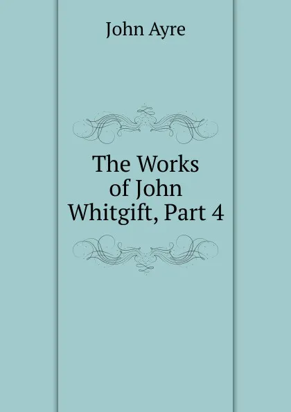 Обложка книги The Works of John Whitgift, Part 4, John Ayre