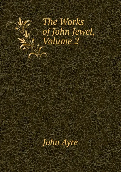 Обложка книги The Works of John Jewel, Volume 2, John Ayre