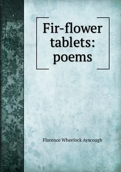 Обложка книги Fir-flower tablets: poems, Florence Wheelock Ayscough