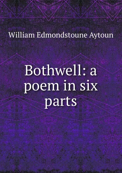 Обложка книги Bothwell: a poem in six parts, William Edmondstoune Aytoun