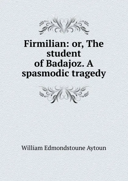 Обложка книги Firmilian: or, The student of Badajoz. A spasmodic tragedy, William Edmondstoune Aytoun