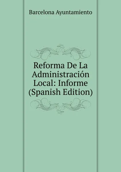 Обложка книги Reforma De La Administracion Local: Informe (Spanish Edition), Barcelona Ayuntamiento