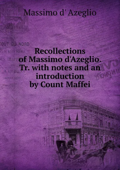 Обложка книги Recollections of Massimo d.Azeglio. Tr. with notes and an introduction by Count Maffei, Massimo d' Azeglio