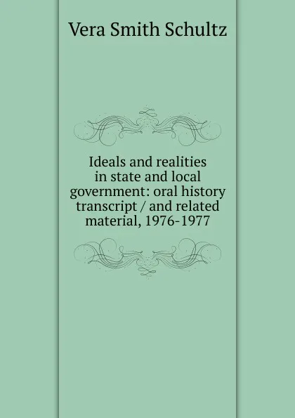 Обложка книги Ideals and realities in state and local government: oral history transcript / and related material, 1976-1977, Vera Smith Schultz