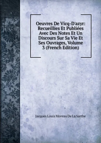 Обложка книги Oeuvres De Vicq-D.azyr: Recueillies Et Publiees Avec Des Notes Et Un Discours Sur Sa Vie Et Ses Ouvrages, Volume 3 (French Edition), Jacques Louis Moreau de La Sarthe