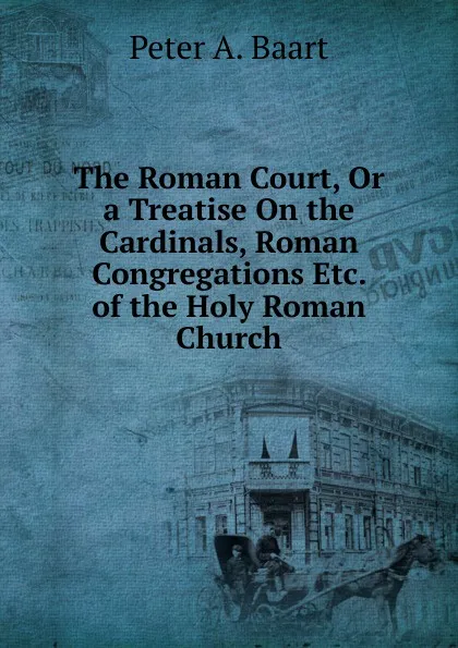 Обложка книги The Roman Court, Or a Treatise On the Cardinals, Roman Congregations Etc. of the Holy Roman Church, Peter A. Baart