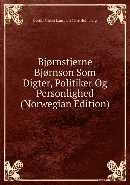 Обложка книги Bj.rnstjerne Bj.rnson Som Digter, Politiker Og Personlighed (Norwegian Edition), Cecilia Ulrika Laura L Bååth-Holmberg