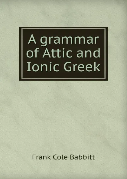 Обложка книги A grammar of Attic and Ionic Greek, Frank Cole Babbitt