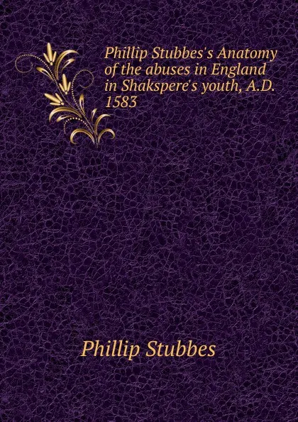 Обложка книги Phillip Stubbes.s Anatomy of the abuses in England in Shakspere.s youth, A.D. 1583, Phillip Stubbes