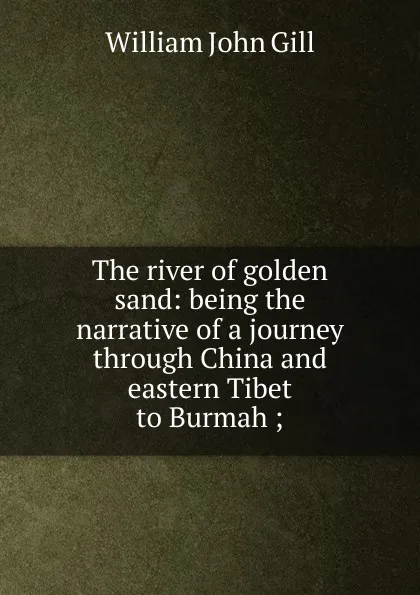 Обложка книги The river of golden sand: being the narrative of a journey through China and eastern Tibet to Burmah ;, William John Gill