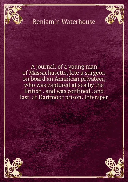 Обложка книги A journal, of a young man of Massachusetts, late a surgeon on board an American privateer, who was captured at sea by the British . and was confined . and last, at Dartmoor prison. Intersper, Benjamin Waterhouse