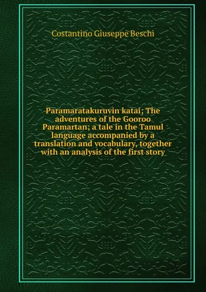 Обложка книги Paramaratakuruvin katai; The adventures of the Gooroo Paramartan; a tale in the Tamul language accompanied by a translation and vocabulary, together with an analysis of the first story, Costantino Giuseppe Beschi