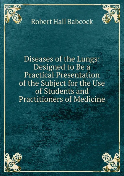 Обложка книги Diseases of the Lungs: Designed to Be a Practical Presentation of the Subject for the Use of Students and Practitioners of Medicine, Robert Hall Babcock