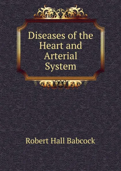 Обложка книги Diseases of the Heart and Arterial System, Robert Hall Babcock