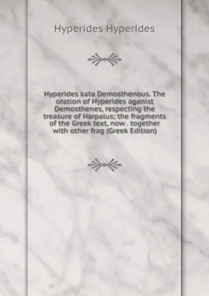 Обложка книги Hyperides kata Demosthenous. The oration of Hyperides aganist Demosthenes, respecting the treasure of Harpalus; the fragments of the Greek text, now . together with other frag (Greek Edition), Hyperides Hyperides