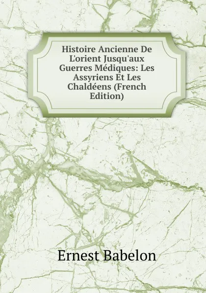 Обложка книги Histoire Ancienne De L.orient Jusqu.aux Guerres Mediques: Les Assyriens Et Les Chaldeens (French Edition), Ernest Babelon