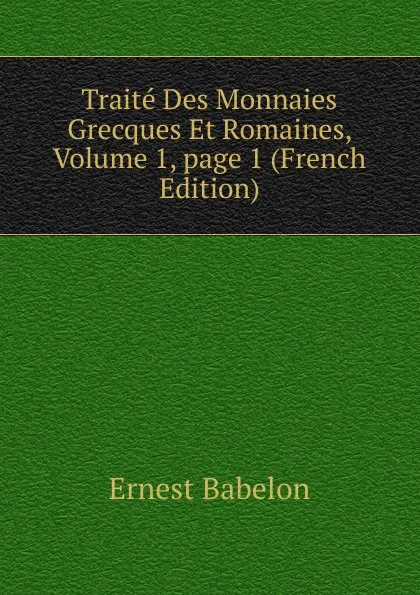 Обложка книги Traite Des Monnaies Grecques Et Romaines, Volume 1,.page 1 (French Edition), Ernest Babelon