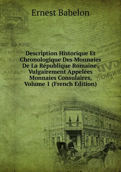 Обложка книги Description Historique Et Chronologique Des Monnaies De La Republique Romaine: Vulgairement Appelees Monnaies Consulaires, Volume 1 (French Edition), Ernest Babelon