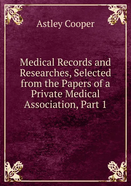 Обложка книги Medical Records and Researches, Selected from the Papers of a Private Medical Association, Part 1, Astley Cooper