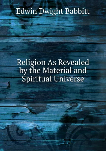 Обложка книги Religion As Revealed by the Material and Spiritual Universe, Edwin Dwight Babbitt