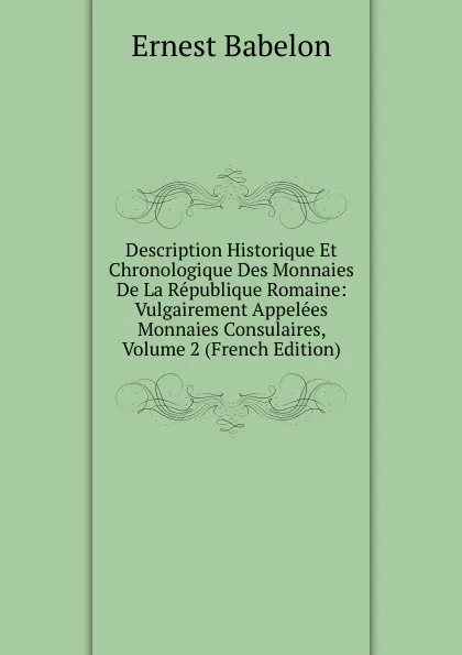 Обложка книги Description Historique Et Chronologique Des Monnaies De La Republique Romaine: Vulgairement Appelees Monnaies Consulaires, Volume 2 (French Edition), Ernest Babelon