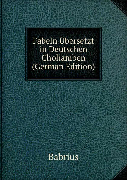 Обложка книги Fabeln Ubersetzt in Deutschen Choliamben (German Edition), Babrius