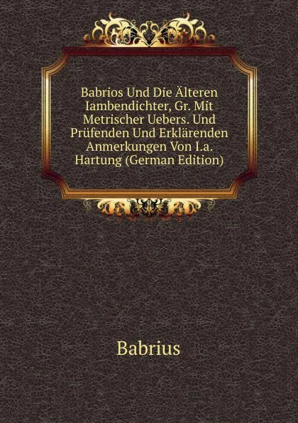 Обложка книги Babrios Und Die Alteren Iambendichter, Gr. Mit Metrischer Uebers. Und Prufenden Und Erklarenden Anmerkungen Von I.a. Hartung (German Edition), Babrius