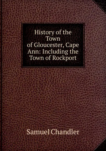 Обложка книги History of the Town of Gloucester, Cape Ann: Including the Town of Rockport, Samuel Chandler