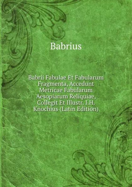 Обложка книги Babrii Fabulae Et Fabularum Fragmenta, Accedunt Metricae Fabularum Aesopiarum Reliquiae, Collegit Et Illustr. I.H. Knochius (Latin Edition), Babrius