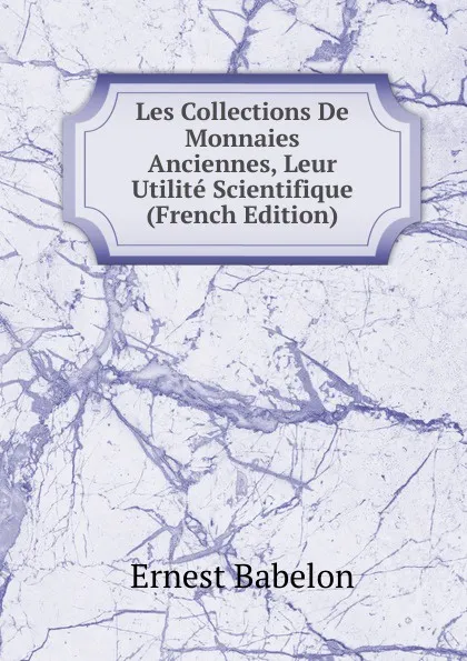 Обложка книги Les Collections De Monnaies Anciennes, Leur Utilite Scientifique (French Edition), Ernest Babelon