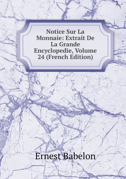 Обложка книги Notice Sur La Monnaie: Extrait De La Grande Encyclopedie, Volume 24 (French Edition), Ernest Babelon