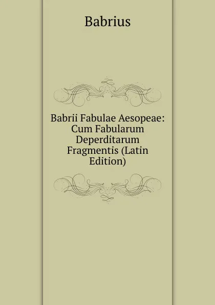 Обложка книги Babrii Fabulae Aesopeae: Cum Fabularum Deperditarum Fragmentis (Latin Edition), Babrius