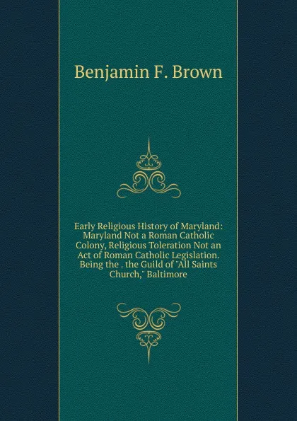 Обложка книги Early Religious History of Maryland: Maryland Not a Roman Catholic Colony, Religious Toleration Not an Act of Roman Catholic Legislation. Being the . the Guild of 