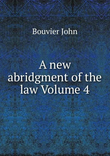 Обложка книги A new abridgment of the law Volume 4, Bouvier John