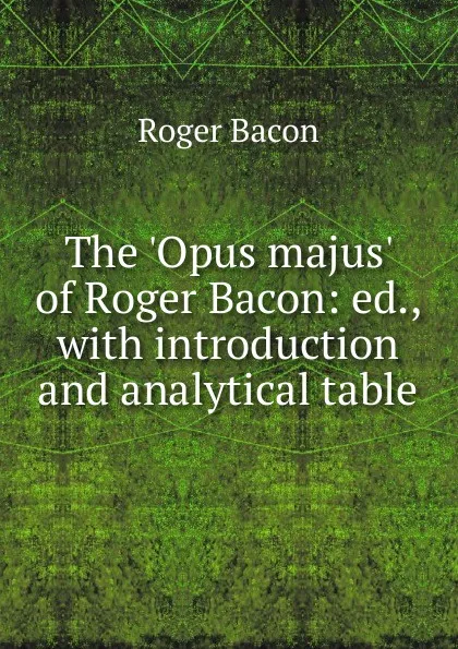 Обложка книги The .Opus majus. of Roger Bacon: ed., with introduction and analytical table, Roger Bacon