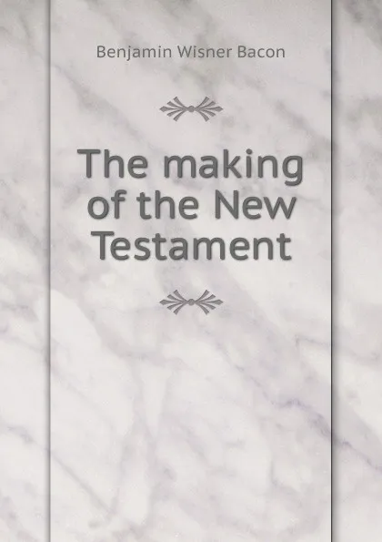 Обложка книги The making of the New Testament, Benjamin Wisner Bacon