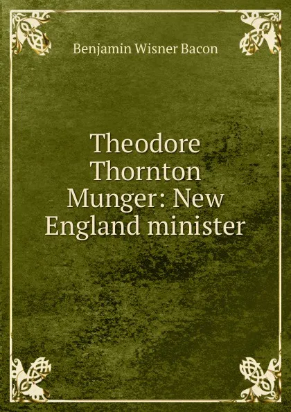Обложка книги Theodore Thornton Munger: New England minister, Benjamin Wisner Bacon