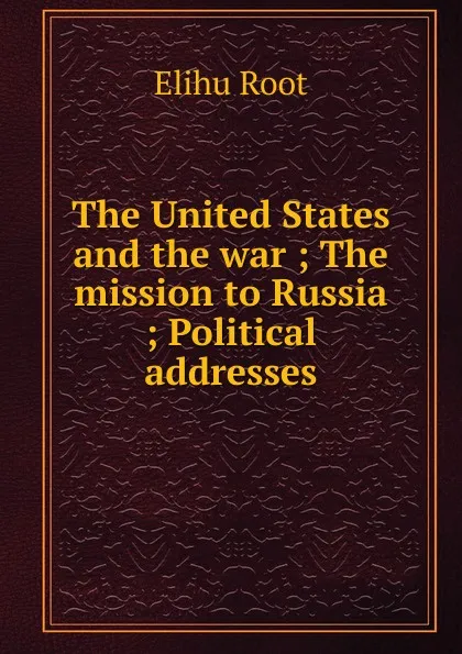 Обложка книги The United States and the war ; The mission to Russia ; Political addresses, Elihu Root