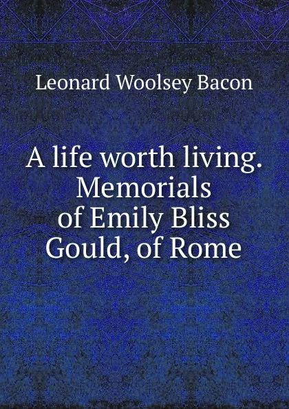 Обложка книги A life worth living. Memorials of Emily Bliss Gould, of Rome, Leonard Woolsey Bacon