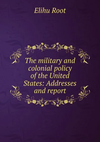 Обложка книги The military and colonial policy of the United States: Addresses and report, Elihu Root