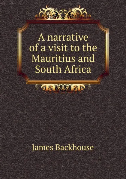 Обложка книги A narrative of a visit to the Mauritius and South Africa, James Backhouse
